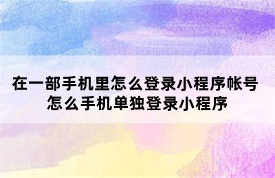 在一部手机里怎么登录小程序帐号 怎么手机单独登录小程序